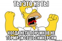 ты это не ты когда нету пончиков не тормрзи сешьсникерсни