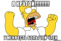 я крутой!!!!!!!!! у меня есть большой ЧЛЕН