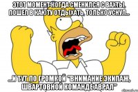 Этот момент когда сменился с вахты, пошел в каюту отдыхать, только уснул... ...И тут по громкой "внимание экипаж, швартовной команде аврал"