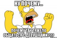 Ну почему... Почему так тяжело общаться с девушками???