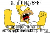 Ну почему??? Когда я говорю с Ирой по скаю, Эдик постоянно мешает