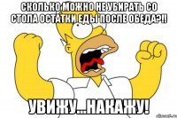 сколько можно не убирать со стола остатки еды после обеда?!! увижу...накажу!