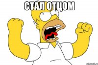 СТАЛ ОТЦОМ 