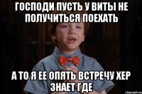 Господи пусть у Виты не получиться поехать А то я ее опять встречу хер знает где