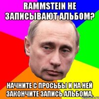 Rammstein не записывают альбом? Начните с просьбы и на ней закончите запись альбома.