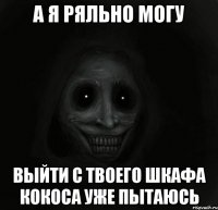 А я ряльно могу Выйти с твоего шкафа кокоса уже пытаюсь