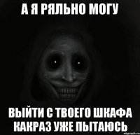 А я ряльно могу Выйти с твоего шкафа какраз уже пытаюсь