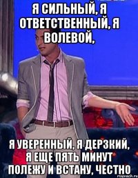 я сильный, я ответственный, я волевой, я уверенный, я дерзкий, я еще пять минут полежу и встану, честно