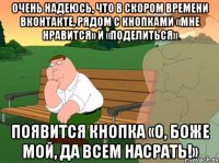 очень надеюсь, что в скором времени вконтакте, рядом с кнопками «мне нравится» и «поделиться» появится кнопка «о, боже мой, да всем насрать!»