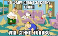 По фану, слабо за сотку, толян Уля, сгнил, топово