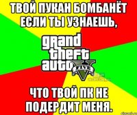 Твой пукан бомбанёт если ты узнаешь, что твой ПК не подердит меня.