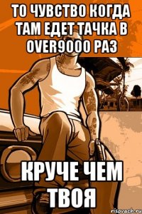 т0 чувств0 к0гда там едет тачка в Over9000 раз круче чем твоя