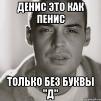 ДЕНИС ЭТО КАК ПЕНИС ТОЛЬКО БЕЗ БУКВЫ "Д"