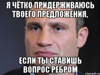 Я чётко придерживаюсь твоего предложения, если ты ставишь вопрос ребром