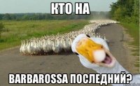 Кто на Barbarossa последний?