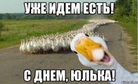 УЖЕ ИДЕМ ЕСТЬ! С ДНЕМ, ЮЛЬКА!