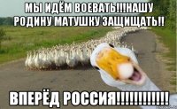 МЫ ИДЁМ ВОЕВАТЬ!!!НАШУ РОДИНУ МАТУШКУ ЗАЩИЩАТЬ!! ВПЕРЁД РОССИЯ!!!!!!!!!!!!