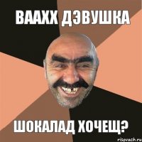 Ваахх дэвушка шокалад хочещ?