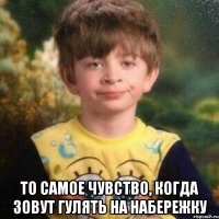  То самое чувство, когда зовут гулять на набережку