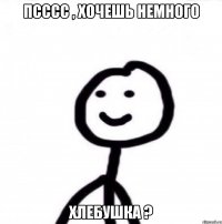 Псссс , хочешь немного Хлебушка ?