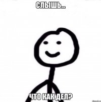 Слышь... Что как дел?