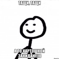 тащи, тащи а то картошкой закидаю))0