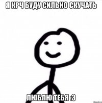 Я крч буду сильно скучать Люблю тебя :3