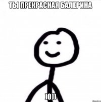 Ты прекрасная балерина )0))