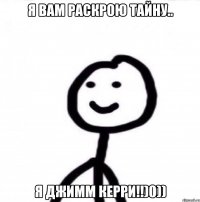 Я вам раскрою тайну.. Я джимм Керри!!)0))