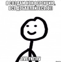 Я создам конференцию, все добавляйтесь)0)) live:fktifv