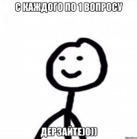 С каждого по 1 вопросу Дерзайте)0))