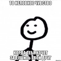 то неловкое чувство когда тебя хочет задушить твой друг