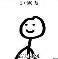 Леброша Ну ты чо?))