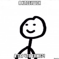 Я хлебушек А ты что тоже?!