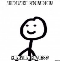 Анастасия Руслановна хлебушек надо???