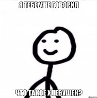 Я тебе уже говорил Что такое хлебушек?