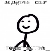 Мам, Вадику по прежнему нельзя к нам на ночь?)