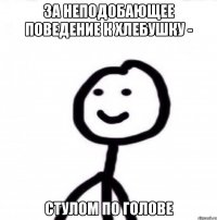 За неподобающее поведение к хлебушку - стулом по голове