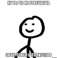 ну ты чо не отвечаешь зачерствел штоли?)))00