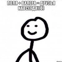 Поля + Валера = друзья навсегда))0) 