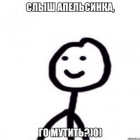 Слыш апельсинка, го мутить?)0)