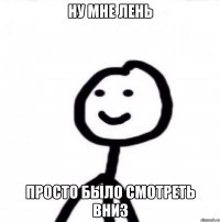 Ну мне лень просто было смотреть вниз