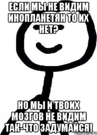 если мы не видим инопланетян то их нет? но мы и твоих мозгов не видим так-что задумайся!