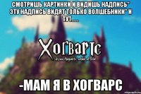 Смотришь картинки и видишь надпись" Эту надпись видят только волшебники" И тут...... -Мам я в Хогварс