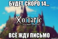 Будет скоро 14... Всё жду письмо