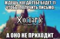 ждешь когда тебе будет 11 чтобы получить письмо, а оно не приходит