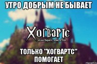 Утро добрым не бывает Только "Хогвартс" помогает