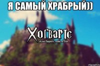 Я самый храбрый)) 