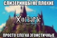 Слизеринцы не плохие Просто слегка эгоистичные