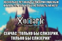 Несколько лет назад "Слизерин ужасный факультет, только бы не попасть на него" Сейчас "ТОЛЬКО БЫ СЛИЗЕРИН, ТОЛЬКО БЫ СЛИЗЕРИН"